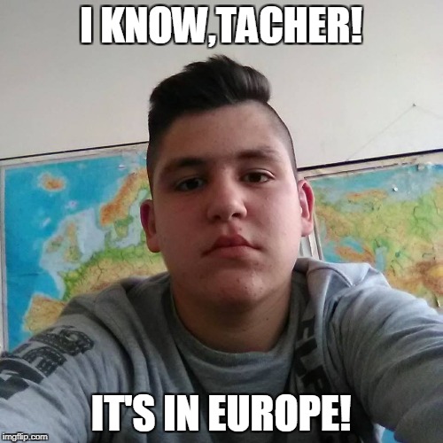 Stupid Student Stan | I KNOW,TACHER! IT'S IN EUROPE! | image tagged in stupid student stan | made w/ Imgflip meme maker