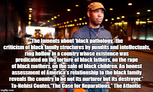 “The laments about ‘black pathology,’ the criticism of black family structures by pundits and intellectuals, ring hollow in a country whose  | made w/ Imgflip meme maker