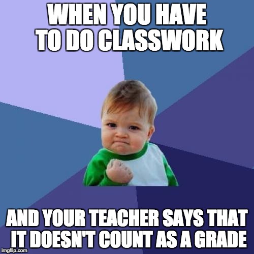 Success Kid | WHEN YOU HAVE TO DO CLASSWORK; AND YOUR TEACHER SAYS THAT IT DOESN'T COUNT AS A GRADE | image tagged in memes,success kid | made w/ Imgflip meme maker