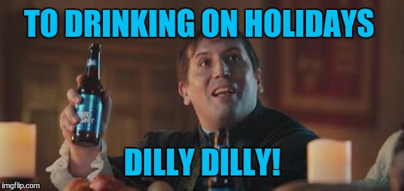 Dilly Dilly  | TO DRINKING ON HOLIDAYS DILLY DILLY! | image tagged in dilly dilly | made w/ Imgflip meme maker