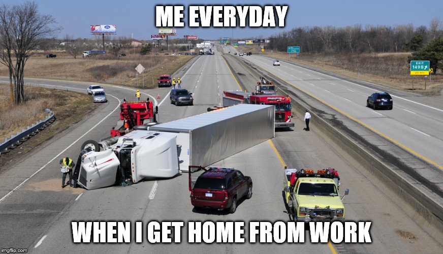 So true... | ME EVERYDAY; WHEN I GET HOME FROM WORK | image tagged in memes,truck | made w/ Imgflip meme maker