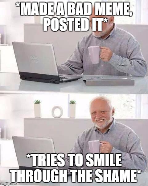 Hide the Pain Harold | *MADE A BAD MEME, POSTED IT*; *TRIES TO SMILE THROUGH THE SHAME* | image tagged in memes,hide the pain harold | made w/ Imgflip meme maker
