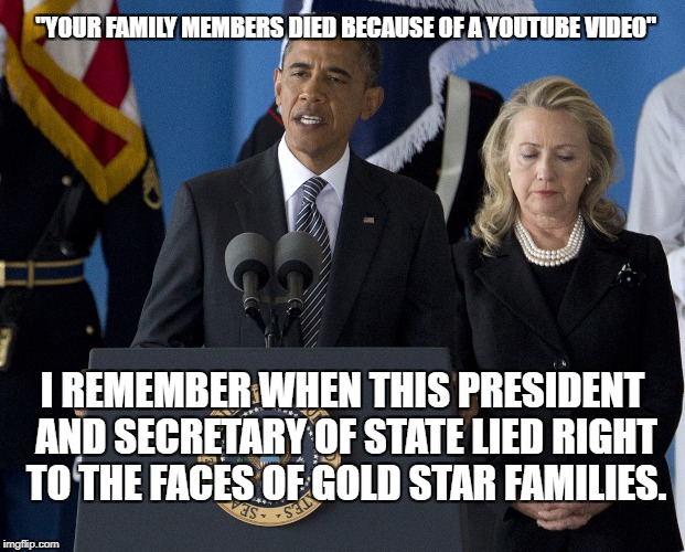 Democrats never let a soldier's death go without a politically motivated lie. | "YOUR FAMILY MEMBERS DIED BECAUSE OF A YOUTUBE VIDEO"; I REMEMBER WHEN THIS PRESIDENT AND SECRETARY OF STATE LIED RIGHT TO THE FACES OF GOLD STAR FAMILIES. | image tagged in obama,hillary,benghazi,funeral,gold star families | made w/ Imgflip meme maker