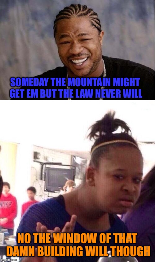 SOMEDAY THE MOUNTAIN MIGHT GET EM BUT THE LAW NEVER WILL NO THE WINDOW OF THAT DAMN BUILDING WILL THOUGH | made w/ Imgflip meme maker