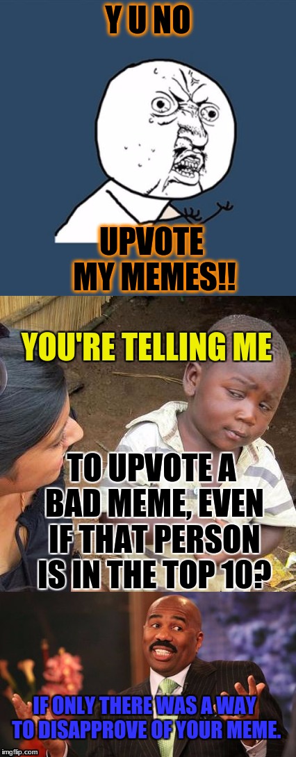 Y U No Meme | Y U NO; UPVOTE MY MEMES!! YOU'RE TELLING ME; TO UPVOTE A BAD MEME, EVEN IF THAT PERSON IS IN THE TOP 10? IF ONLY THERE WAS A WAY TO DISAPPROVE OF YOUR MEME. | image tagged in memes,funny,y u no,steve harvey,third world skeptical kid | made w/ Imgflip meme maker