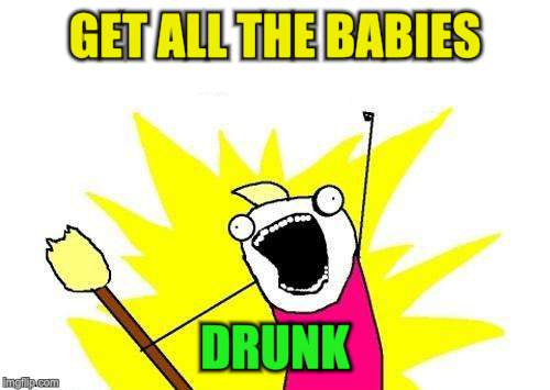 X All The Y Meme | GET ALL THE BABIES DRUNK | image tagged in memes,x all the y | made w/ Imgflip meme maker