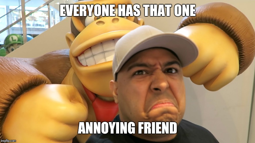 EVERYONE HAS THAT ONE; ANNOYING FRIEND | image tagged in memes,dashiexp | made w/ Imgflip meme maker