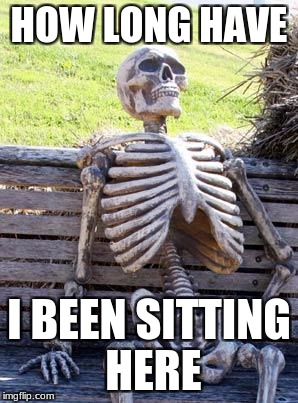 Waiting Skeleton | HOW LONG HAVE; I BEEN SITTING HERE | image tagged in memes,waiting skeleton | made w/ Imgflip meme maker