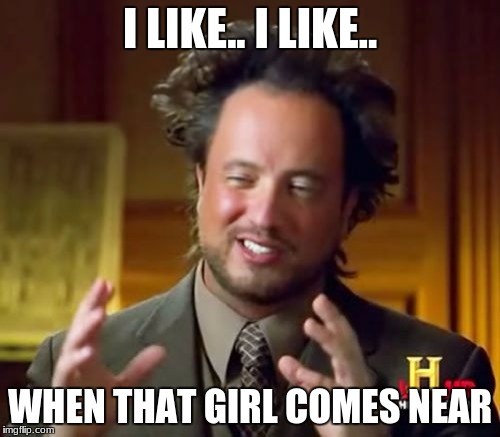 Ancient Aliens Meme | I LIKE.. I LIKE.. WHEN THAT GIRL COMES NEAR | image tagged in memes,ancient aliens | made w/ Imgflip meme maker