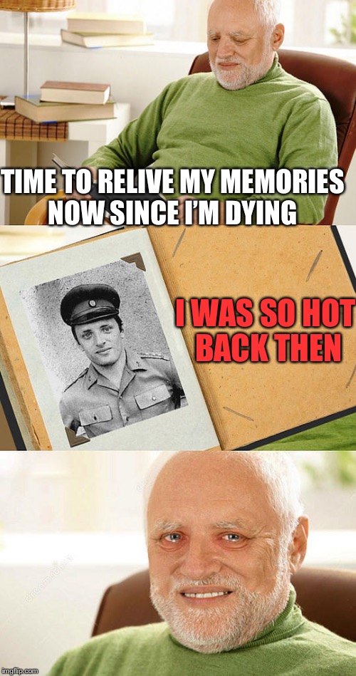 TIME TO RELIVE MY MEMORIES NOW SINCE I’M DYING I WAS SO HOT BACK THEN | made w/ Imgflip meme maker