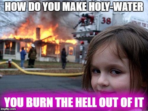 Disaster Girl Meme | HOW DO YOU MAKE HOLY-WATER; YOU BURN THE HELL OUT OF IT | image tagged in memes,disaster girl | made w/ Imgflip meme maker