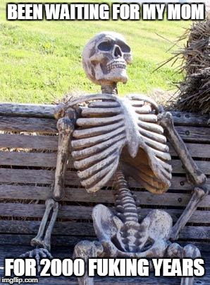 Waiting Skeleton | BEEN WAITING FOR MY MOM; FOR 2000 FUKING YEARS | image tagged in memes,waiting skeleton | made w/ Imgflip meme maker