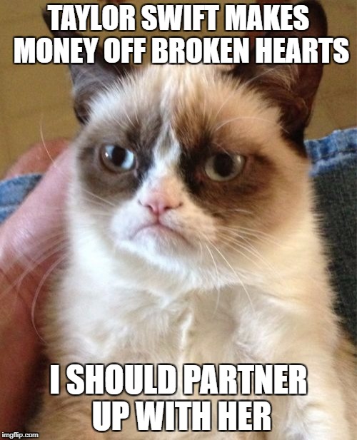 Grumpy Cat | TAYLOR SWIFT MAKES MONEY OFF BROKEN HEARTS; I SHOULD PARTNER UP WITH HER | image tagged in memes,grumpy cat | made w/ Imgflip meme maker