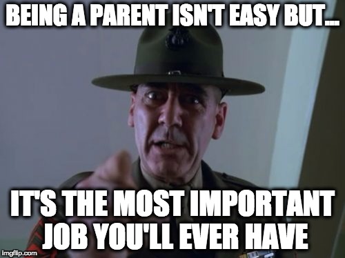 Sergeant Hartmann Meme | BEING A PARENT ISN'T EASY BUT... IT'S THE MOST IMPORTANT JOB YOU'LL EVER HAVE | image tagged in memes,sergeant hartmann | made w/ Imgflip meme maker