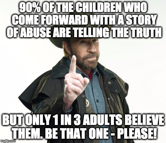 Chuck Norris Finger Meme | 90% OF THE CHILDREN WHO COME FORWARD WITH A STORY OF ABUSE ARE TELLING THE TRUTH; BUT ONLY 1 IN 3 ADULTS BELIEVE THEM. BE THAT ONE - PLEASE! | image tagged in memes,chuck norris finger,chuck norris | made w/ Imgflip meme maker