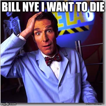 Bill Nye The Science Guy | BILL NYE I WANT TO DIE | image tagged in memes,bill nye the science guy | made w/ Imgflip meme maker