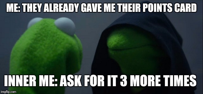 Evil Kermit | ME: THEY ALREADY GAVE ME THEIR POINTS CARD; INNER ME: ASK FOR IT 3 MORE TIMES | image tagged in evil kermit | made w/ Imgflip meme maker