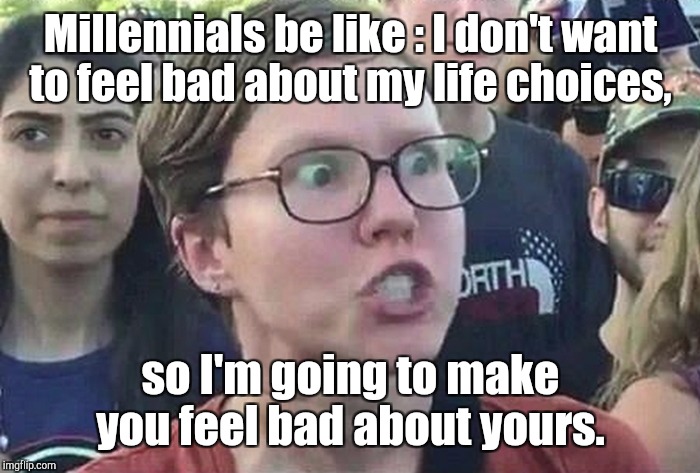 Millennials be like :
I don't want to feel bad about my life choices, so I'm going to make you feel bad about yours. | made w/ Imgflip meme maker