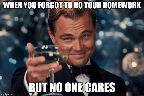 Leonardo Dicaprio Cheers Meme | WHEN YOU FORGOT TO DO YOUR HOMEWORK; BUT NO ONE CARES | image tagged in memes,leonardo dicaprio cheers | made w/ Imgflip meme maker