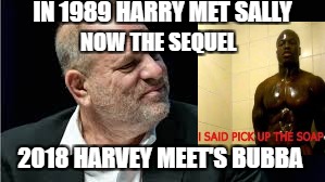 When Harvey Met Bubba | IN 1989 HARRY MET SALLY; NOW THE SEQUEL; 2018 HARVEY MEET'S BUBBA | image tagged in scumbag,harvey weinstein | made w/ Imgflip meme maker