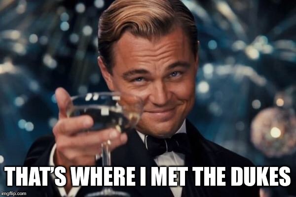 Leonardo Dicaprio Cheers Meme | THAT’S WHERE I MET THE DUKES | image tagged in memes,leonardo dicaprio cheers | made w/ Imgflip meme maker