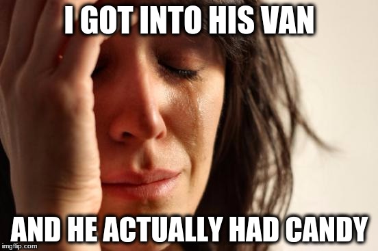 First World Problems Meme | I GOT INTO HIS VAN; AND HE ACTUALLY HAD CANDY | image tagged in memes,first world problems | made w/ Imgflip meme maker