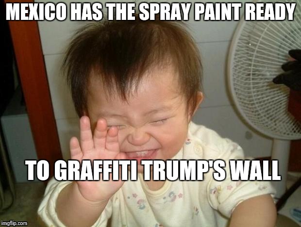 Happy Baby | MEXICO HAS THE SPRAY PAINT READY TO GRAFFITI TRUMP'S WALL | image tagged in happy baby | made w/ Imgflip meme maker