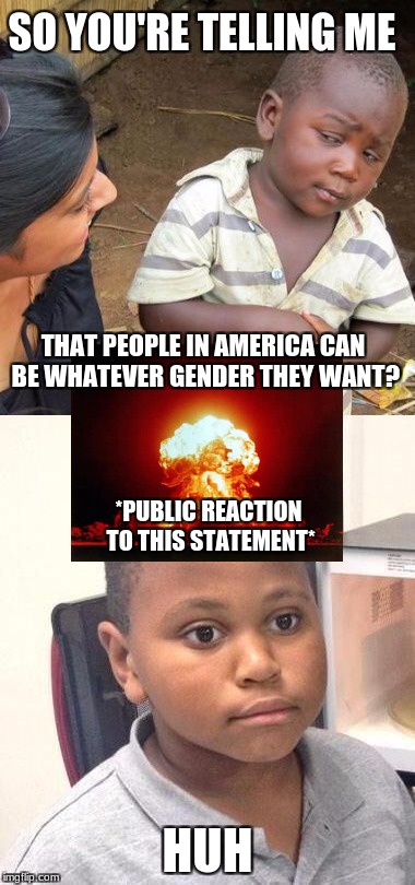 some Americans defend things way too much lol | SO YOU'RE TELLING ME; THAT PEOPLE IN AMERICA CAN BE WHATEVER GENDER THEY WANT? *PUBLIC REACTION TO THIS STATEMENT*; HUH | image tagged in third world skeptical kid,minor mistake marvin,nuclear explosion | made w/ Imgflip meme maker