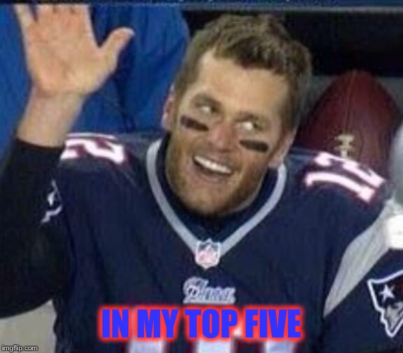 Tom Brady Waiting For A High Five | IN MY TOP FIVE | image tagged in tom brady waiting for a high five | made w/ Imgflip meme maker