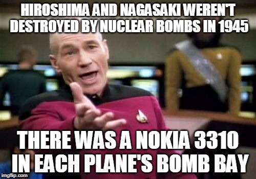 Picard Wtf Meme | HIROSHIMA AND NAGASAKI WEREN'T DESTROYED BY NUCLEAR BOMBS IN 1945; THERE WAS A NOKIA 3310 IN EACH PLANE'S BOMB BAY | image tagged in memes,picard wtf | made w/ Imgflip meme maker