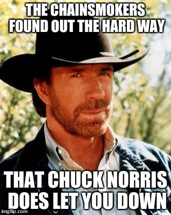 Chainsmokers and Chuck Norris | THE CHAINSMOKERS FOUND OUT THE HARD WAY; THAT CHUCK NORRIS DOES LET YOU DOWN | image tagged in memes,chuck norris,chainsmokers | made w/ Imgflip meme maker