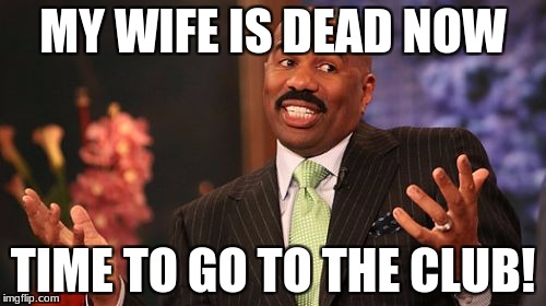 Steve Harvey Meme | MY WIFE IS DEAD NOW; TIME TO GO TO THE CLUB! | image tagged in memes,steve harvey | made w/ Imgflip meme maker