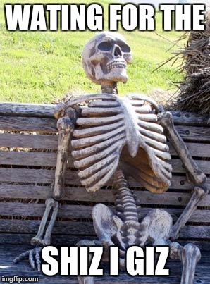 Waiting Skeleton | WATING FOR THE; SHIZ I GIZ | image tagged in memes,waiting skeleton | made w/ Imgflip meme maker