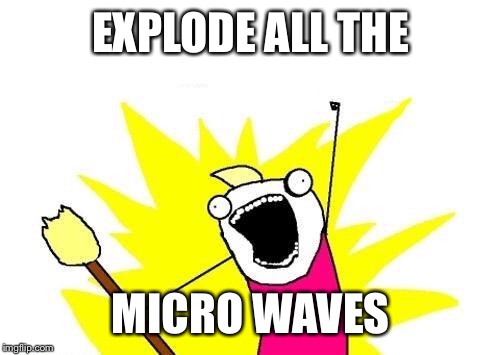 X All The Y Meme | EXPLODE ALL THE MICRO WAVES | image tagged in memes,x all the y | made w/ Imgflip meme maker