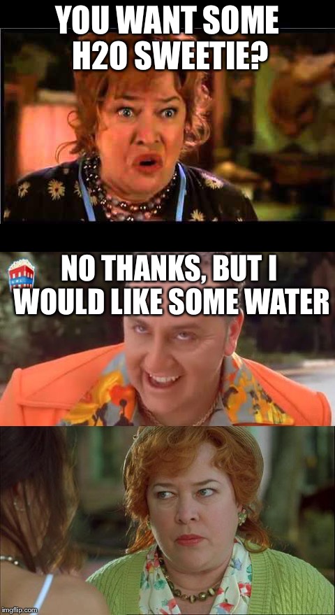 Water BOI, (Movie Week, A haramisbae and SpursFanFromAround event) ˁ(⦿ᴥ⦿)ˀ |  YOU WANT SOME H2O SWEETIE? NO THANKS, BUT I WOULD LIKE SOME WATER | image tagged in waterboy,waterboy mom,movie week | made w/ Imgflip meme maker
