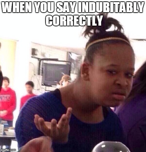 Black Girl Wat |  WHEN YOU SAY INDUBITABLY CORRECTLY | image tagged in memes,black girl wat | made w/ Imgflip meme maker