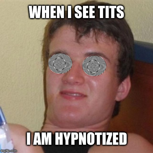 WHEN I SEE TITS; I AM HYPNOTIZED | image tagged in hypnotized guy | made w/ Imgflip meme maker
