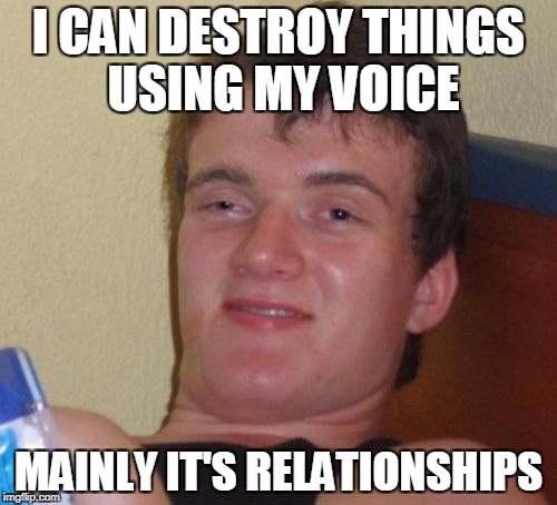 10 Guy Meme | I CAN DESTROY THINGS USING MY VOICE; MAINLY IT'S RELATIONSHIPS | image tagged in memes,10 guy | made w/ Imgflip meme maker