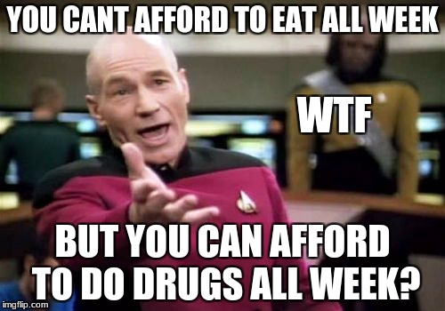 Picard Wtf | YOU CANT AFFORD TO EAT ALL WEEK; WTF; BUT YOU CAN AFFORD TO DO DRUGS ALL WEEK? | image tagged in memes,picard wtf | made w/ Imgflip meme maker