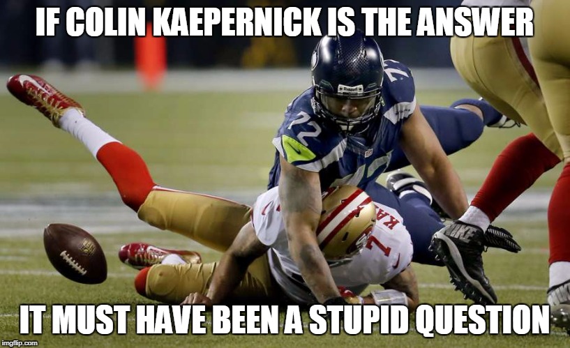 Stupid Question | IF COLIN KAEPERNICK IS THE ANSWER; IT MUST HAVE BEEN A STUPID QUESTION | image tagged in nfl,kaepernick,colin kaepernick,funny,taking a knee | made w/ Imgflip meme maker