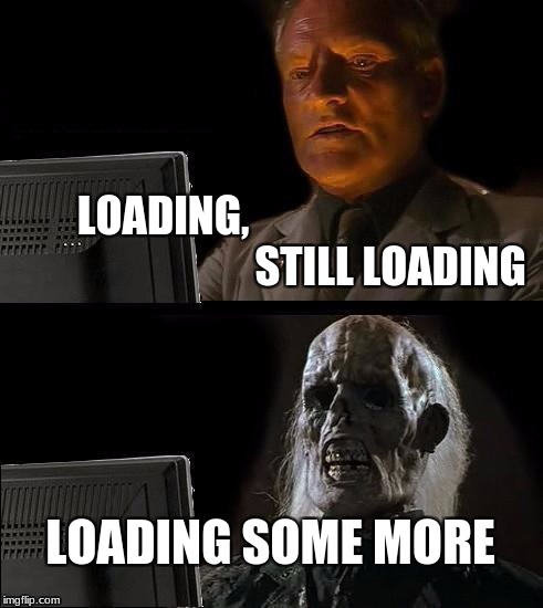 I'll Just Wait Here | LOADING,                                                    
STILL LOADING; LOADING SOME MORE | image tagged in memes,ill just wait here | made w/ Imgflip meme maker