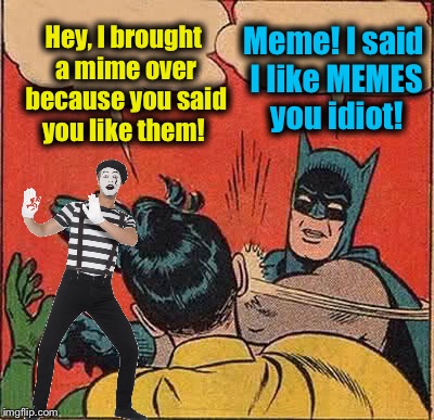 Batman Slapping Robin Meme | Hey, I brought a mime over because you said you like them! Meme! I said I like MEMES you idiot! | image tagged in memes,batman slapping robin | made w/ Imgflip meme maker