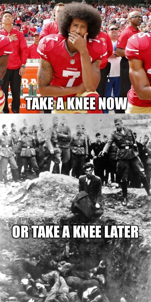 Take a Knee | TAKE A KNEE NOW; OR TAKE A KNEE LATER | image tagged in colin kaepernick,protest,nazi,free speech,first amendment,genocide | made w/ Imgflip meme maker