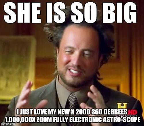 Ancient Aliens Meme | SHE IS SO BIG; I JUST LOVE MY NEW X 2000 360 DEGREES 1,000,000X ZOOM FULLY ELECTRONIC ASTRO-SCOPE | image tagged in memes,ancient aliens | made w/ Imgflip meme maker