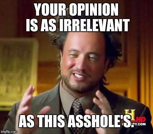 Ancient Aliens | YOUR OPINION IS AS IRRELEVANT; AS THIS ASSHOLE'S. | image tagged in memes,ancient aliens | made w/ Imgflip meme maker