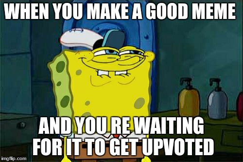 Don't You Squidward | WHEN YOU MAKE A GOOD MEME; AND YOU RE WAITING FOR IT TO GET UPVOTED | image tagged in memes,dont you squidward | made w/ Imgflip meme maker