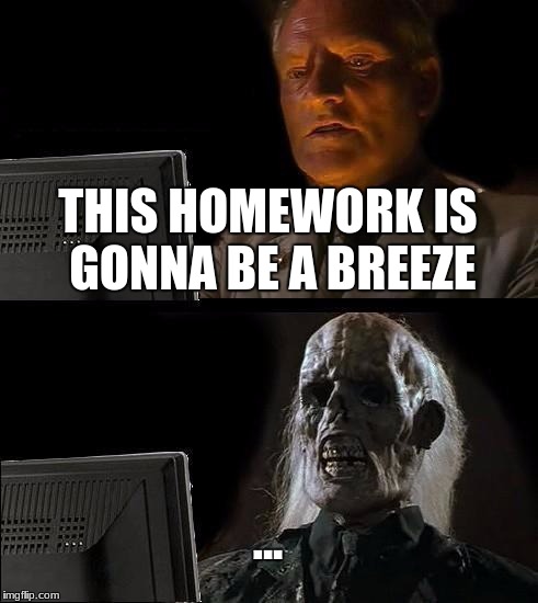 I'll Just Wait Here | THIS HOMEWORK IS GONNA BE A BREEZE; ... | image tagged in memes,ill just wait here | made w/ Imgflip meme maker