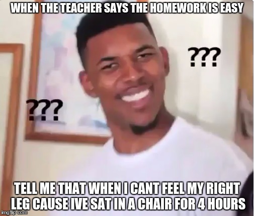 confused nick young | WHEN THE TEACHER SAYS THE HOMEWORK IS EASY; TELL ME THAT WHEN I CANT FEEL MY RIGHT LEG CAUSE IVE SAT IN A CHAIR FOR 4 HOURS | image tagged in confused nick young | made w/ Imgflip meme maker