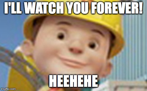The New Bob The Builder | I'LL WATCH YOU FOREVER! HEEHEHE | image tagged in the new bob the builder | made w/ Imgflip meme maker