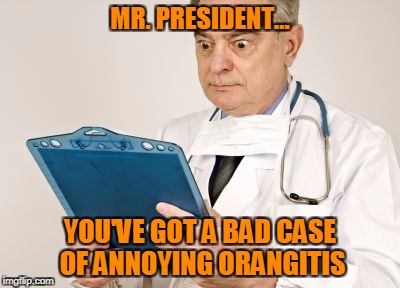 MR. PRESIDENT... YOU'VE GOT A BAD CASE OF ANNOYING ORANGITIS | made w/ Imgflip meme maker